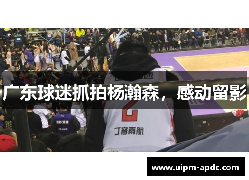 广东球迷抓拍杨瀚森，感动留影
