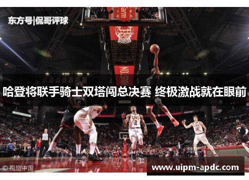 哈登将联手骑士双塔闯总决赛 终极激战就在眼前